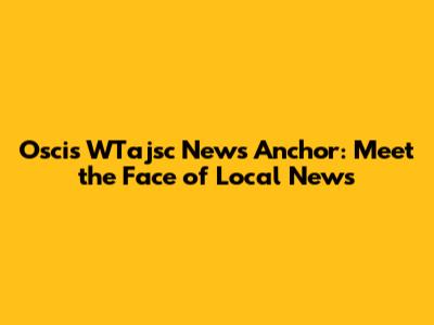 Oscis WTajsc News Anchor: Meet the Face of Local News