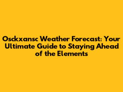 Osckxansc Weather Forecast: Your Ultimate Guide to Staying Ahead of the Elements