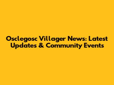 Osclegosc Villager News: Latest Updates & Community Events