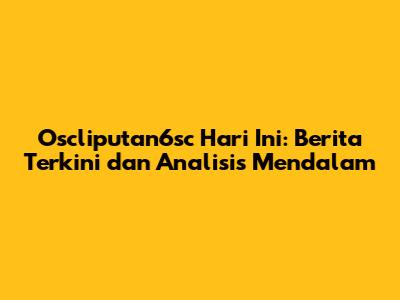 Oscliputan6sc Hari Ini: Berita Terkini dan Analisis Mendalam