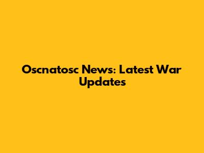 Oscnatosc News: Latest War Updates