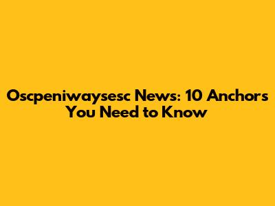 Oscpeniwaysesc News: 10 Anchors You Need to Know