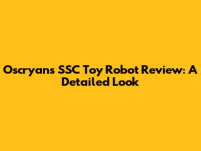 Oscryan's SSC Toy Robot Review: A Detailed Look