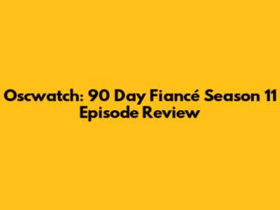 Oscwatch: 90 Day Fiancé Season 11 Episode Review