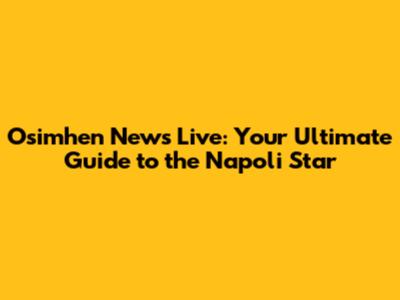 Osimhen News Live: Your Ultimate Guide to the Napoli Star