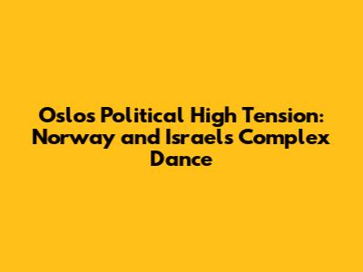 Oslo's Political High Tension: Norway and Israel's Complex Dance