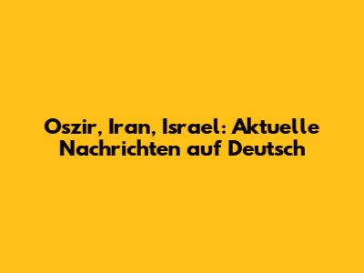 Oszir, Iran, Israel: Aktuelle Nachrichten auf Deutsch