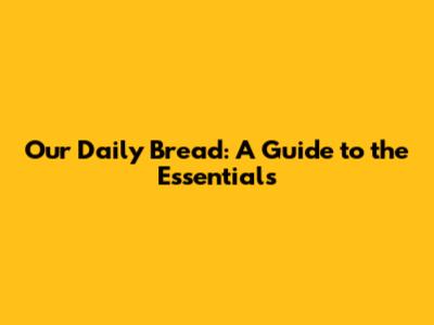 Our Daily Bread: A Guide to the Essentials