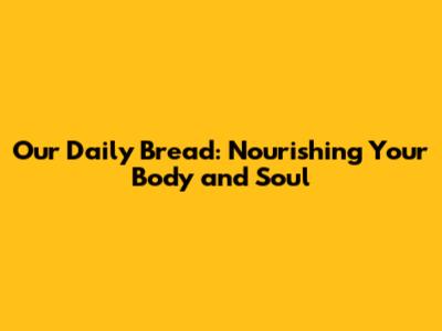 Our Daily Bread: Nourishing Your Body and Soul