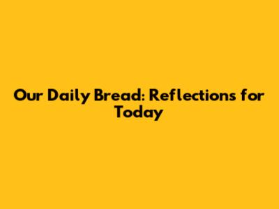 Our Daily Bread: Reflections for Today