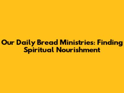 Our Daily Bread Ministries: Finding Spiritual Nourishment