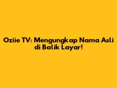 Oziie TV: Mengungkap Nama Asli di Balik Layar!