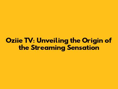 Oziie TV: Unveiling the Origin of the Streaming Sensation