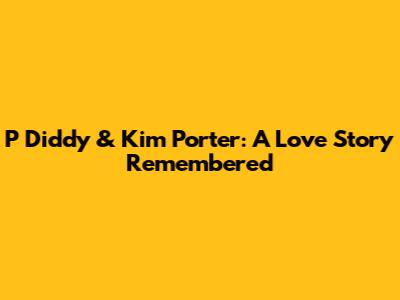 P Diddy & Kim Porter: A Love Story Remembered