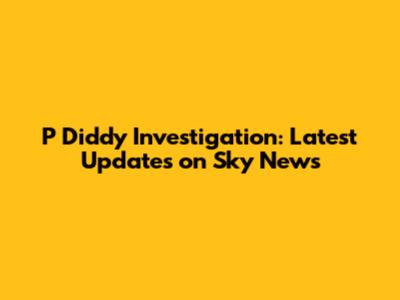 P Diddy Investigation: Latest Updates on Sky News