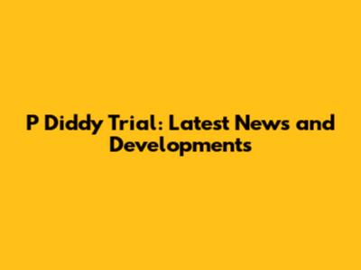 P Diddy Trial: Latest News and Developments