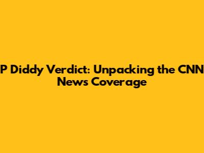 P Diddy Verdict: Unpacking the CNN News Coverage