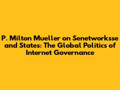 P. Milton Mueller on Senetworksse and States: The Global Politics of Internet Governance
