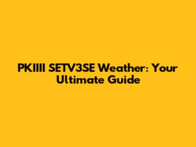 PKIIII SETV3SE Weather: Your Ultimate Guide