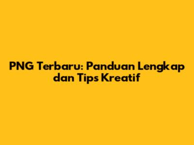 PNG Terbaru: Panduan Lengkap dan Tips Kreatif