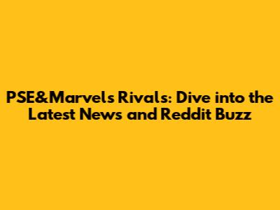 PSE&Marvel's Rivals: Dive into the Latest News and Reddit Buzz