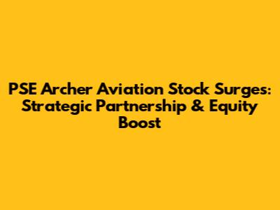 PSE Archer Aviation Stock Surges: Strategic Partnership & Equity Boost