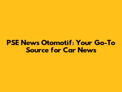 PSE News Otomotif: Your Go-To Source for Car News