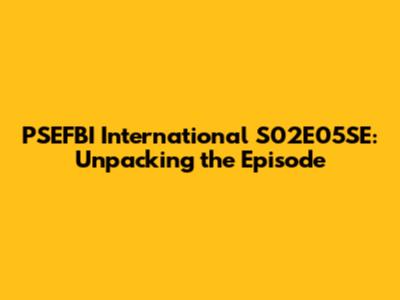 PSEFBI International S02E05SE: Unpacking the Episode