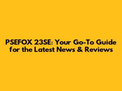 PSEFOX 23SE: Your Go-To Guide for the Latest News & Reviews