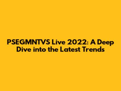 PSEGMNTVS Live 2022: A Deep Dive into the Latest Trends