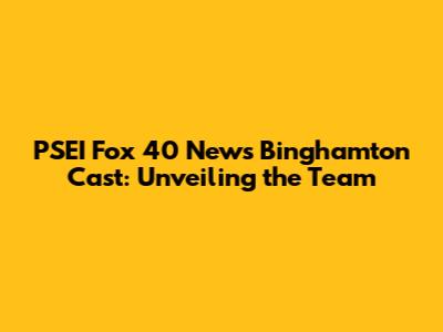 PSEI Fox 40 News Binghamton Cast: Unveiling the Team