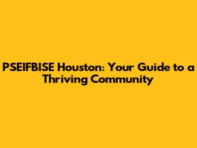 PSEIFBISE Houston: Your Guide to a Thriving Community