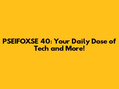 PSEIFOXSE 40: Your Daily Dose of Tech and More!