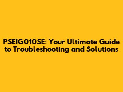 PSEIG010SE: Your Ultimate Guide to Troubleshooting and Solutions