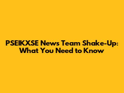PSEIKXSE News Team Shake-Up: What You Need to Know