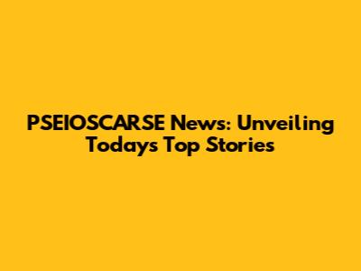 PSEIOSCARSE News: Unveiling Today's Top Stories