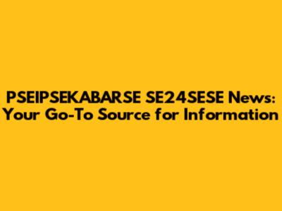 PSEIPSEKABARSE SE24SESE News: Your Go-To Source for Information