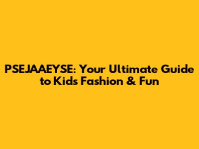 PSEJAAEYSE: Your Ultimate Guide to Kids' Fashion & Fun