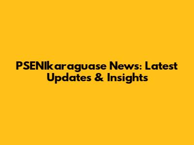 PSENIkaraguase News: Latest Updates & Insights