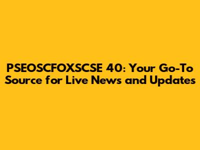 PSEOSCFOXSCSE 40: Your Go-To Source for Live News and Updates