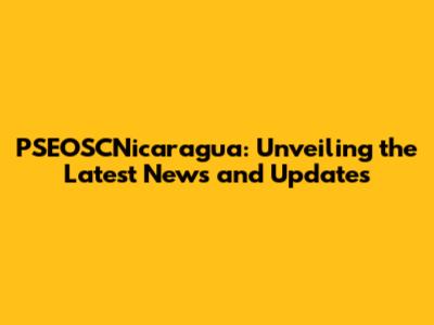 PSEOSCNicaragua: Unveiling the Latest News and Updates