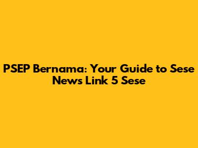 PSEP Bernama: Your Guide to Sese News Link 5 Sese