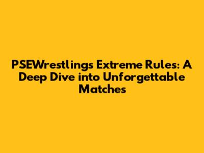 PSEWrestling's Extreme Rules: A Deep Dive into Unforgettable Matches