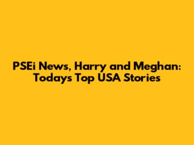 PSEi News, Harry and Meghan: Today's Top USA Stories