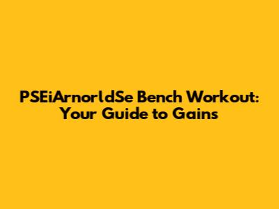 PSEiArnorldSe Bench Workout: Your Guide to Gains