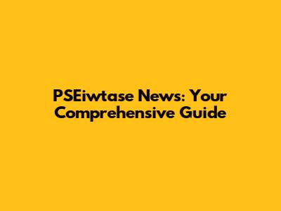 PSEiwtase News: Your Comprehensive Guide