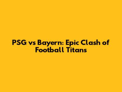 PSG vs Bayern: Epic Clash of Football Titans