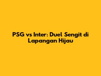 PSG vs Inter: Duel Sengit di Lapangan Hijau