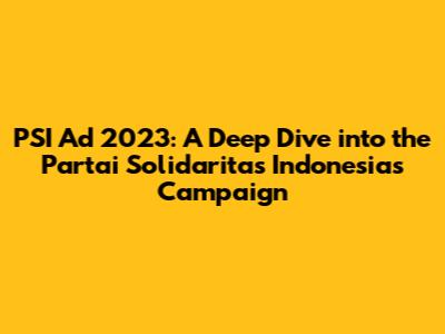PSI Ad 2023: A Deep Dive into the Partai Solidaritas Indonesia's Campaign