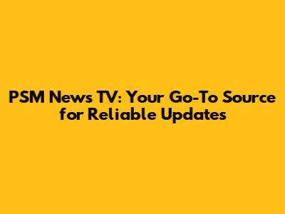 PSM News TV: Your Go-To Source for Reliable Updates